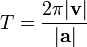 T = \frac{2\pi |\mathbf{v}|}{|\mathbf{a}|}