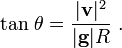  \mathrm{tan}\ \theta = \frac {|\mathbf{v}|^2}
 {|\mathbf{g}|R} \ .