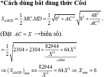 Bình luận:  Thay vì đạo hàm hay dùng bất đẳng thứcCô Si thì các em học sinh có thể dùng máy tính cầm tay để tìm giá trị nhỏ nhất rất nhanh chóng.

 

v   Như vậy   với cách làm này thì các em cũng có thể   tìm được   giá   trị   của                       để cho diện tích tam giác MCD nhỏ nhất.