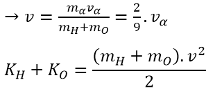 .

Vì hai hạt sinh ra có cùng vectơ vận tốc nên theo ĐL bảo toàn động lượng ta có; 

m a v a  = (mH + mO).v  (với v là vận tốc của hai hạt sau phản ứng)

D E = KH + KO - K a  = 2/9 K a  - K a  = -7K a /9

 → K a  = -9 D E/7 = 1,5557 MeV = 1,56 MeV.
