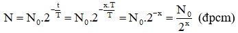 Theo định luật phân rã phóng xạ, số hạt nhân còn lại tại thời điểm t là: N = N0 .e-λt

Mặt khác: 

Sau thời gian t = x.T, số hạt nhân phóng xạ còn lại là:
