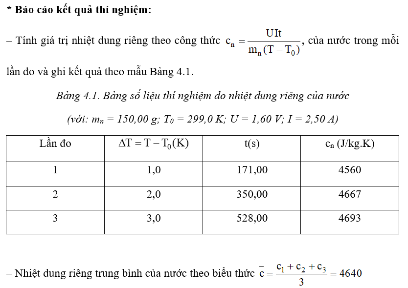 * Dụng cụ:

– 1 biến thế nguồn (1),

– 2 đồng hồ đo điện đa năng dùng làm vốn kế một chiều và ampe kế một chiều (2).

– Dây nối (3)

– 1 bình nhiệt lượng kế (có dây nung và que khuấy) (4).

– 1 đồng hồ đo thời gian có độ chia nhỏ nhất 0,01 s (5).

– 1 nhiệt kế có độ chia nhỏ nhất 1 C (6),

– 1 chai nước ở nhiệt độ phòng (7).

– 1 chiếc cân điện tử có độ chia nhỏ nhất 0,01 g (8).

– 1 công tắc điện (9)

* Tiến hành thí nghiệm

Bước 1: Điều chỉnh đơn vị đo của cân là g. Đặt bình nhiệt lượng kế (đã gắn nhiệt kế và que khuấy) lên đĩa cần, hiệu chỉnh cân về số 0,00.

Bước 2:

- Nhấc bình nhiệt lượng kế khỏi đĩa cần, rót nước ở nhiệt độ phòng vào bình sao cho dây nung ngập hoàn toàn trong nước.

– Đặt bình nhiệt lượng kế chứa nước lên đĩa cân, ghi nhận giá trị khối lượng mn và nhiệt độ ban đầu T0 của nước.

Bước 3:

– Mắc bình nhiệt lượng kế vào mạch điện như Hình 4.2. Điều chỉnh biến thế nguồn đến giá trị 6 V.

– Đóng công tắc, đồng thời bấm đồng hồ đo thời gian.

– Ghi nhận giá trị hiện điện thế U trên vốn kế và cường độ dòng điện I trên ampe kế.

– Dùng que khuấy khuấy nhẹ nhàng, liên tục để nước trong bình nóng đều.

– Quan sát và ghi lại thời gian tại mỗi thời điểm mà số chỉ trên nhiệt kế tăng thêm 1 oC, 2 °C, 3 oC theo mẫu Bảng 4.1.

Bước 4: Ngắt mạch điện.