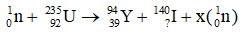 ∗ Xét phản ứng: 

Áp dụng định luật bảo toàn điện tích: 0 + 92 = 39 + Z → Z = 53

Áp dụng định luật bảo toàn số nuclon: 1 + 235 = 94 + 140 + 1X → X = 2

∗ Xét phản ứng: 

Áp dụng định luật bảo toàn điện tích: 0 + 92 = Z + 52 → Z = 40

Áp dụng định luật bảo toàn số nuclon: 1 + 235 = 95 + 138 + x ⇒ x = 3