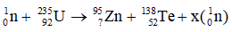 ∗ Xét phản ứng: 

Áp dụng định luật bảo toàn điện tích: 0 + 92 = 39 + Z → Z = 53

Áp dụng định luật bảo toàn số nuclon: 1 + 235 = 94 + 140 + 1X → X = 2

∗ Xét phản ứng: 

Áp dụng định luật bảo toàn điện tích: 0 + 92 = Z + 52 → Z = 40

Áp dụng định luật bảo toàn số nuclon: 1 + 235 = 95 + 138 + x ⇒ x = 3