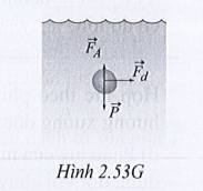 Lời giải

Các lực tác dụng lên thiết bị như trong hình 2.53G.

Thành phần của hợp lực trên phương thẳng đứng:

\[{F_y} = P - {F_A} = 2,5 - 0,5 = 2,0\left( N \right)\]

Thành phần của hợp lực trên phương ngang:

Fx = Fđ = 1,5N

Độ lớn hợp lực tác dụng lên thiết bị:

\[F = \sqrt {F_x^2 + F_y^2} = \sqrt {{{1,5}^2} + {{2,0}^2}} = 2,5\left( N \right)\]