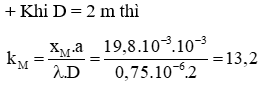 + Khi dịch màn lại gần 0, 4 m thì D’ = D  -   0,4  ®   kM = 16,5

+ Vậy khi di chuyển màn lại gần thì vật đạt các cực đại là 14, 15, 16.

+ Vì cho vân sáng lần thứ 2 nên sẽ ứng với kM = 15  ®   D’’= 1,76 m

®   D  D = D  -   D’’ = 0,24 m = 24 cm

+ Từ hình vẽ ta có  j   »   370